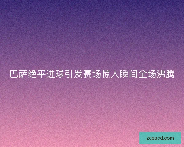 巴萨绝平进球引发赛场惊人瞬间全场沸腾