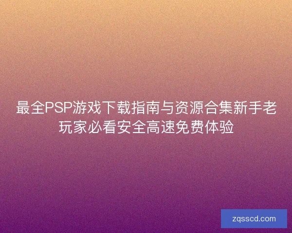 最全PSP游戏下载指南与资源合集新手老玩家必看安全高速免费体验