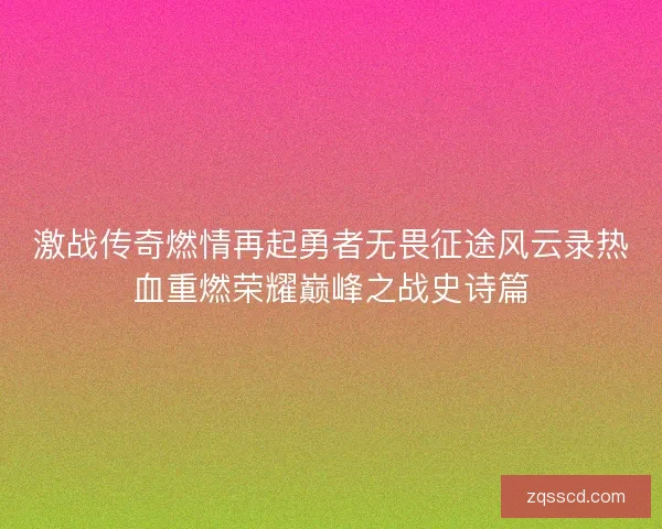 激战传奇燃情再起勇者无畏征途风云录热血重燃荣耀巅峰之战史诗篇